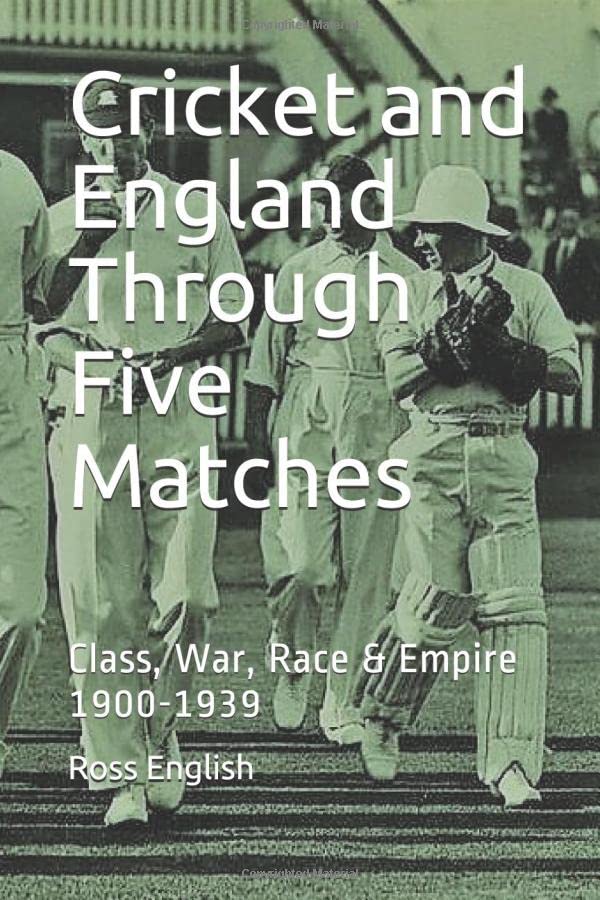 Cricket and England Through Five Matches : Class, War, Race and Empire 1900-1939