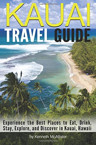 Kauai Travel Guide: Experience the Best Places to Eat, Drink, Stay, Explore, and Discover in Kauai, Hawaii