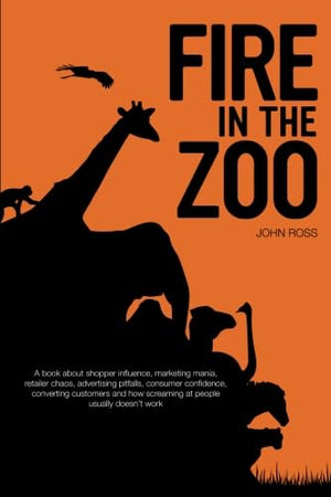 Fire in the Zoo: A book about shopper influence, marketing mania, retailer chaos, advertising pitfalls, consumer confidence, converting customers and how screaming at people usually doesn't work.