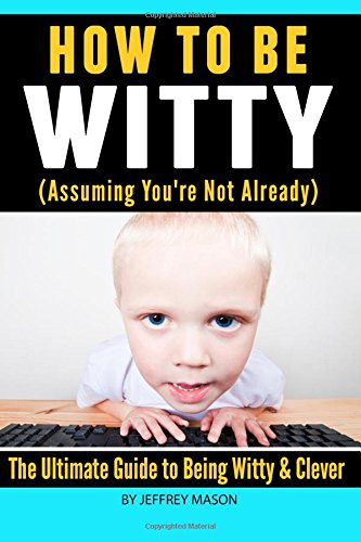 How to Be Witty (Assuming You?re Not Already) : The Ultimate Guide to Being Witty and Clever
