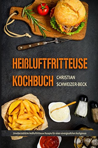 Heißluftfritteuse Kochbuch Unwiderstehliche Heißluftfritteuse Rezepte für einen unvergesslichen Kochgenuss (German Edition)