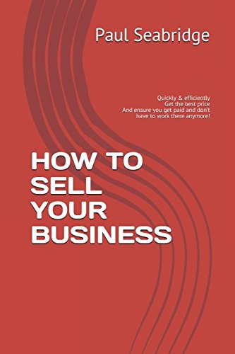 How to Sell Your Business : Quickly and Efficiently Get the Best Price and Ensure You Get Paid and Don't Have to Work There Anymore!