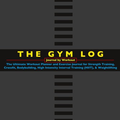 GYM LOG - Journal by Workout : The Ultimate Workout Planner and Exercise Journal for Strength Training, Crossfit, Bodybuilding, High Intensity Interval Training (HIIT), and Weightlifting
