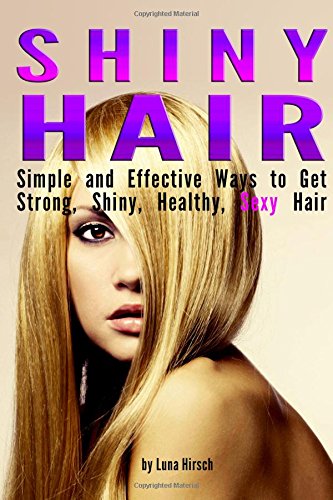 Shiny Hair: Simple and Effective Ways to Get Strong, Shiny, Healthy, Sexy Hair
