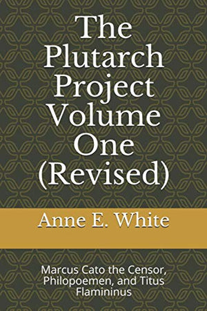 The Plutarch Project Volume One (Revised): Marcus Cato the Censor, Philopoemen, and Titus Flamininus
