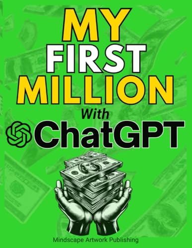 MY FIRST MILLION With ChatGPT: How to Make Money Online Using Artificial Intelligence. Achieve Business Success with a Blueprint to Master ChatGPT and Profit from Millionaire Prompts