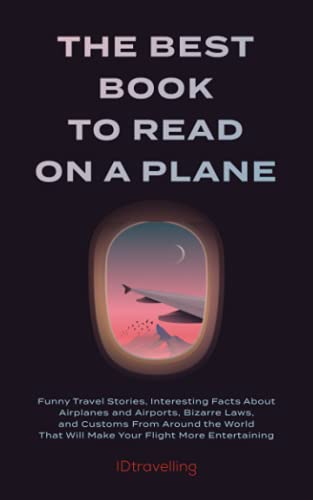 The Best Book to Read on a Plane: Funny Travel Stories, Interesting Facts About Airplanes and Airports, Bizarre Laws, and Customs From Around the World That Will Make Your Flight More Entertaining