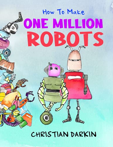 How To Build One Million Robots: A Tale Of Out-Of-Control Multiplication Which Young Kids Will Love. The Ultimate Funny Maths Picture Book For Children Ages 5-7