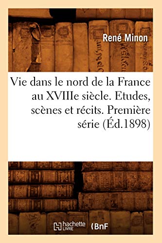 Vie Dans Le Nord de la France Au Xviiie Siecle. Etudes, Scenes Et Recits. Premiere Serie (Ed.1898)
