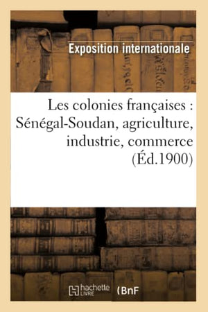 Les Colonies Françaises: Sénégal-Soudan, Agriculture, Industrie, Commerce (Éd.1900)