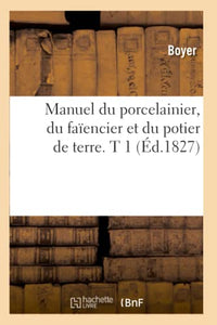 Manuel Du Porcelainier, Du Faïencier Et Du Potier de Terre. T 1 (Éd.1827) 