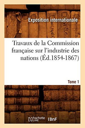 Travaux de la Commission française sur l'industrie des nations. Tome 1 (Éd.1854-1867)