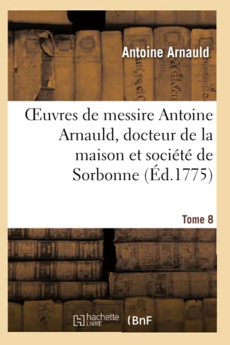 Oeuvres de Messire Antoine Arnauld, Docteur de la Maison Et Societe de Sorbonne. Tome 8