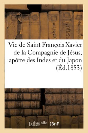 Vie de Saint François Xavier de la Compagnie de Jésus, apôtre des Indes et du Japon (Éd.1853)