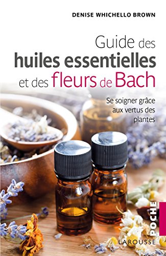Le Guide Des Huiles Essentielles Et Des Fleurs De Bach: Se Soigner Grâce Aux Vertus Des Plantes (French Edition)