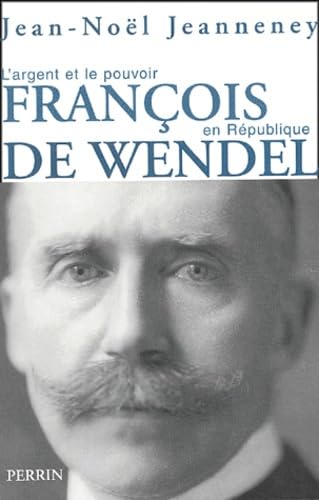 François de Wendel en République: L'argent et le pouvoir 1914-1940
