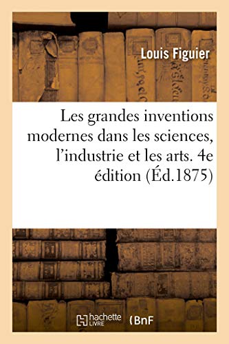 Les Grandes Inventions Modernes Dans Les Sciences, l'Industrie Et Les Arts. 4e Edition