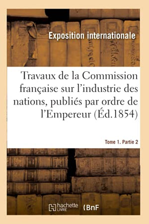 Travaux de la Commission française sur l'industrie des nations. Tome 1. Partie 2