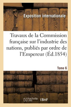 Travaux de la Commission franaise sur l'industrie des nations. Tome 6