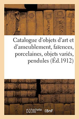 Catalogue d'Objets d'Art Et d'Ameublement, Faences, Porcelaines, Objets Varis, Pendules, Bronzes