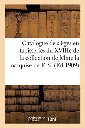 Catalogue de Siges En Tapisseries Du Xviiie Sicle de la Collection de Mme La Marquise de F. S.