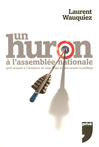 UN HURON A L'ASSEMBLEE NATIONALE: Petit manuel à l'attention de ceux qui veulent secouer la politique