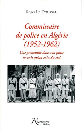 Commissaire de police en Algérie 1952-1962: Une grenouille dans son puits ne voit qu'un coin du ciel