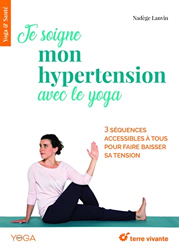 Je soigne mon hypertension avec le yoga: 3 séquences accessibles à tous pour faire baisser sa tension