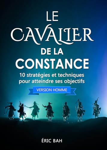 Le Cavalier de la Constance (version homme): 10 stratégies et techniques pour atteindre ses objectifs