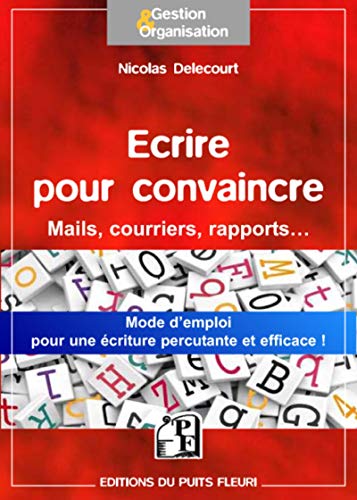 Ecrire pour convaincre: Pour vos mails, courriers, argumentaires... Une méthode simple pour une écriture percutante et efficace