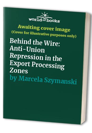 Behind the Wire: Anti-Union Repression in the Export Processing Zones