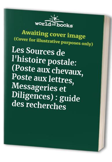 Les Sources de l'histoire postale: (Poste aux chevaux, Poste aux lettres, Messageries et Diligences) : guide des recherches