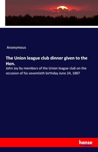 The Union league club dinner given to the Hon.: John Jay by members of the Union league club on the occasion of his seventieth birthday June 24, 1887