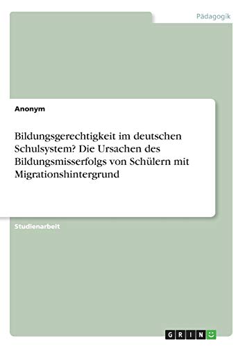Bildungsgerechtigkeit im deutschen Schulsystem? Die Ursachen des Bildungsmisserfolgs von Schulern mit Migrationshintergrund