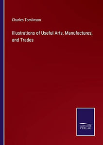 Illustrations of Useful Arts, Manufactures, and Trades 