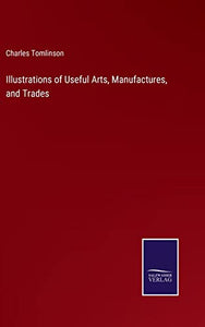 Illustrations of Useful Arts, Manufactures, and Trades 