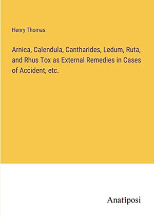 Arnica, Calendula, Cantharides, Ledum, Ruta, and Rhus Tox as External Remedies in Cases of Accident, etc.