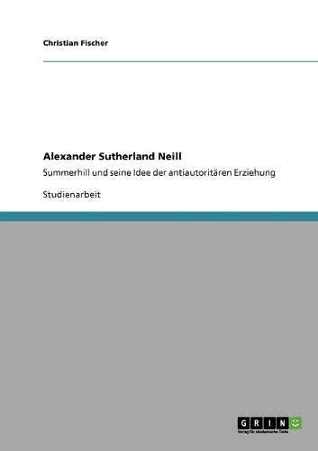 Alexander Sutherland Neill. Summerhill und seine Idee der antiautoritaren Erziehung