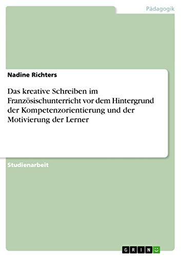 Das kreative Schreiben im Franzoesischunterricht vor dem Hintergrund der Kompetenzorientierung und der Motivierung der Lerner