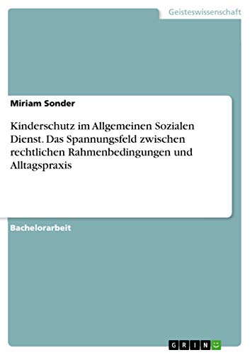 Kinderschutz im Allgemeinen Sozialen Dienst. Das Spannungsfeld zwischen rechtlichen Rahmenbedingungen und Alltagspraxis