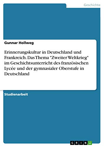 Erinnerungskultur in Deutschland und Frankreich. Das Thema "Zweiter Weltkrieg" im Geschichtsunterricht des französischen Lycée und der gymnasialer Oberstufe in Deutschland