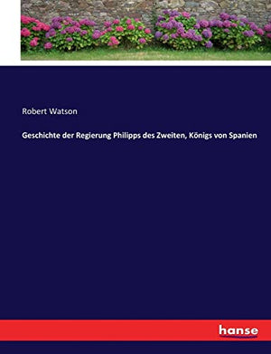 Geschichte der Regierung Philipps des Zweiten, Koenigs von Spanien
