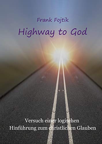 Highway to God: Versuch einer logischen Hinführung zum christlichen Glauben