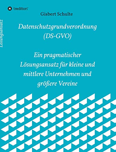 Die Datenschutzgrundverordnung (Ds-Gvo) Ein Pragmatischer Loesungsansatz Fur Kleine Und Mittlere Unternehmen Und Groessere Vereine