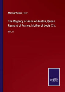 The Regency of Anne of Austria, Queen Regnant of France, Mother of Louis XIV. 