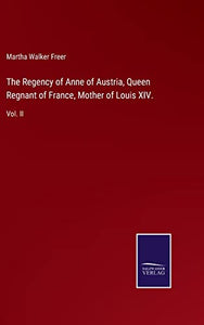 The Regency of Anne of Austria, Queen Regnant of France, Mother of Louis XIV. 