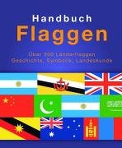 Handbuch Flaggen: Über 300 Länderflaggen, Geschichte, Symbolik, Landeskunde