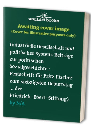 Industrielle Gesellschaft und politisches System: Beiträge zur politischen Sozialgeschichte : Festschrift für Fritz Fischer zum siebzigsten Geburtstag ... der Friedrich-Ebert-Stiftung)