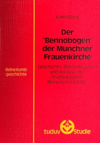 Der Bennobogen der Münchner Frauenkirche: Geschichte, Rekonstruktion und Analyse der frühbarocken Binnenchoranlage (Tuduv-Studien. Reihe Kunstgeschichte)