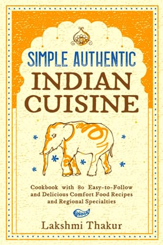 Simple Authentic Indian Cuisine: Cookbook with 80 Easy-to-Follow and Delicious Comfort Food Recipes and Regional Specialties